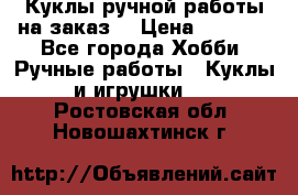 Куклы ручной работы на заказ  › Цена ­ 1 500 - Все города Хобби. Ручные работы » Куклы и игрушки   . Ростовская обл.,Новошахтинск г.